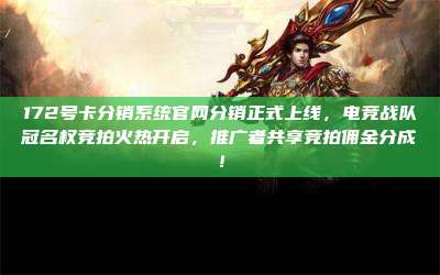 172号卡分销系统官网分销正式上线,电竞战队冠名权竞拍火热开启,推广者共享竞拍佣金分成!