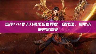 选择172号卡分销系统官网做一级代理,赢取未来财富盛宴