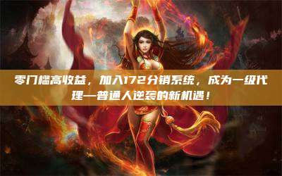 零门槛高收益,加入172分销系统,成为一级代理—普通人逆袭的新机遇!