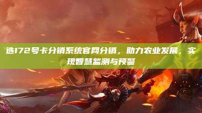 选172号卡分销系统官网分销,助力农业发展,实现智慧监测与预警