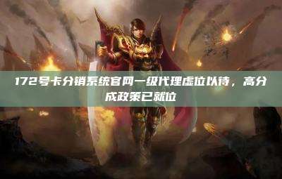 172号卡分销系统官网一级代理虚位以待,高分成政策已就位