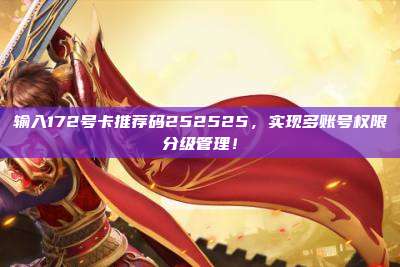 输入172号卡推荐码252525，实现多账号权限分级管理！