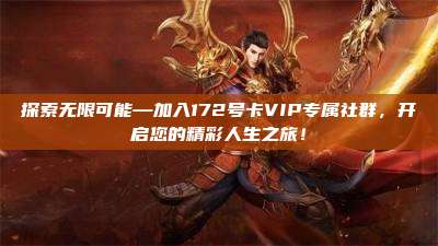 探索无限可能—加入172号卡VIP专属社群,开启您的精彩人生之旅!