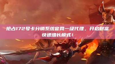 抢占172号卡分销系统官网一级代理,开启财富快速增长模式!