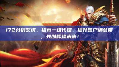 172分销系统,招募一级代理,提升客户满意度,共创辉煌未来!