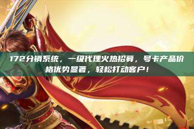 172分销系统,一级代理火热招募,号卡产品价格优势显著,轻松打动客户!