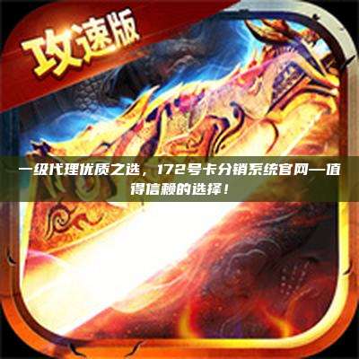 一级代理优质之选，172号卡分销系统官网—值得信赖的选择！