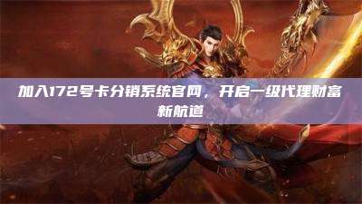 加入172号卡分销系统官网，开启一级代理财富新航道