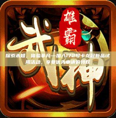 探索未知，体验非凡—加入172号卡龙冠新品试用活动，享受优先申请的特权