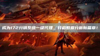 成为172分销系统一级代理，开启数据分析新篇章！