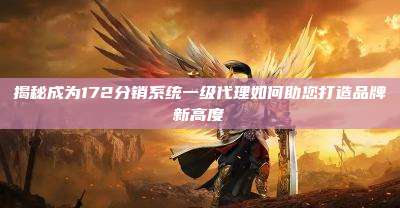 揭秘成为172分销系统一级代理如何助您打造品牌新高度
