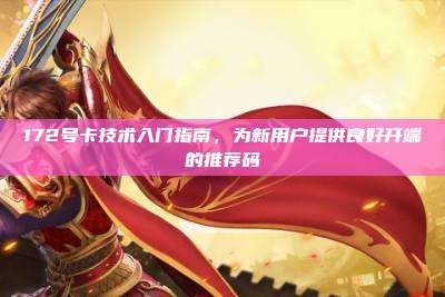 172号卡技术入门指南，为新用户提供良好开端的推荐码