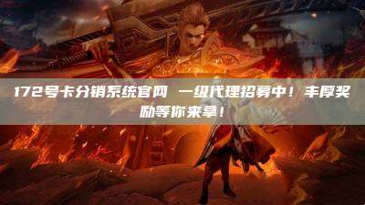 172号卡分销系统官网 一级代理招募中!丰厚奖励等你来拿!