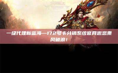 一级代理新蓝海—172号卡分销系统官网邀您乘风破浪!
