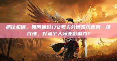 抓住机遇,如何通过172号卡分销系统官网一级代理,打造个人商业影响力?