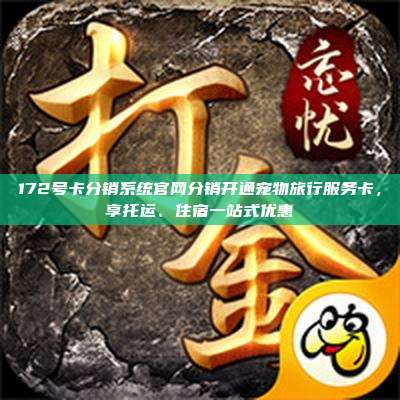 172号卡分销系统官网分销开通宠物旅行服务卡,享托运、住宿一站式优惠