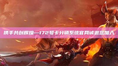 携手共创辉煌—172号卡分销系统官网诚邀您加入