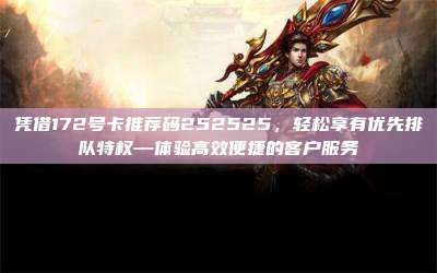 凭借172号卡推荐码252525,轻松享有优先排队特权—体验高效便捷的客户服务
