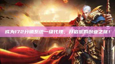 成为172分销系统一级代理，开启您的创业之旅！