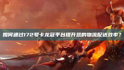如何通过172号卡龙冠平台提升您的物流配送效率？