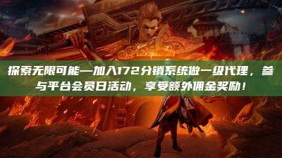 探索无限可能—加入172分销系统做一级代理,参与平台会员日活动,享受额外佣金奖励!
