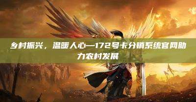 乡村振兴,温暖人心—172号卡分销系统官网助力农村发展
