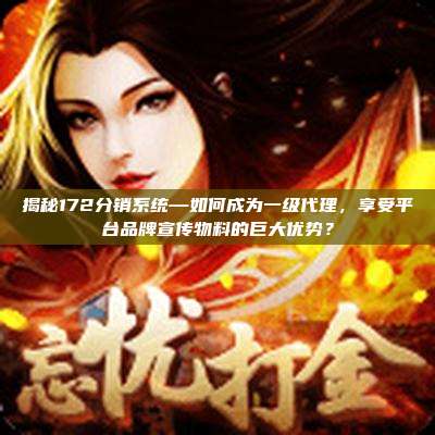 揭秘172分销系统—如何成为一级代理，享受平台品牌宣传物料的巨大优势？