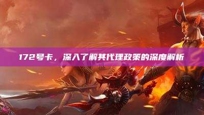 172号卡,深入了解其代理政策的深度解析