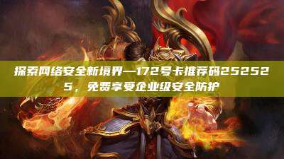 探索网络安全新境界—172号卡推荐码252525,免费享受企业级安全防护
