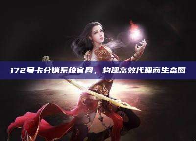 172号卡分销系统官网,构建高效代理商生态圈