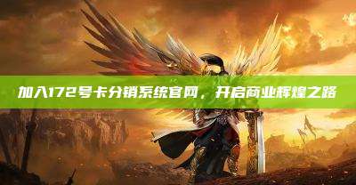 加入172号卡分销系统官网,开启商业辉煌之路