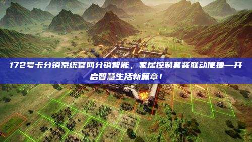 172号卡分销系统官网分销智能，家居控制套餐联动便捷—开启智慧生活新篇章！