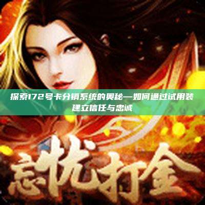 探索172号卡分销系统的奥秘—如何通过试用装建立信任与忠诚