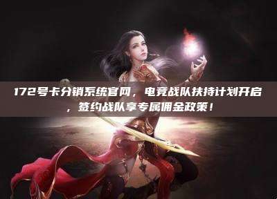 172号卡分销系统官网,电竞战队扶持计划开启,签约战队享专属佣金政策!