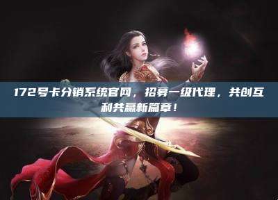 172号卡分销系统官网,招募一级代理,共创互利共赢新篇章!