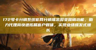172号卡分销系统官网分销推出裂变营销功能,助力代理商快速拓展客户群体,实现业绩爆发式增长