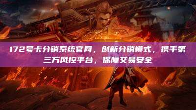 172号卡分销系统官网,创新分销模式,携手第三方风控平台,保障交易安全
