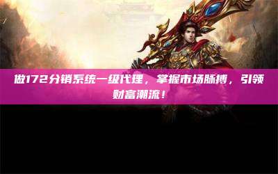 做172分销系统一级代理,掌握市场脉搏,引领财富潮流!