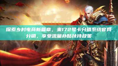 探索乡村电商新篇章,来172号卡分销系统官网分销,享受流量补贴扶持政策