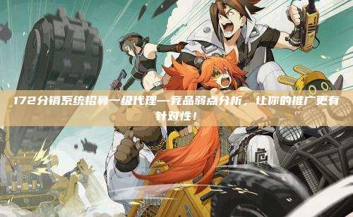 172分销系统招募一级代理—竞品弱点分析，让你的推广更有针对性！
