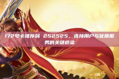 172号卡推荐码 252525，连接用户与优质服务的关键桥梁