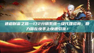 速启财富之路—172分销系统一级代理招募，助力你在快手上快速引流！
