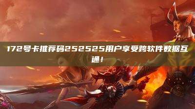 172号卡推荐码252525用户享受跨软件数据互通！