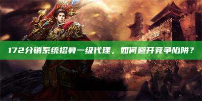 172分销系统招募一级代理，如何避开竞争陷阱？