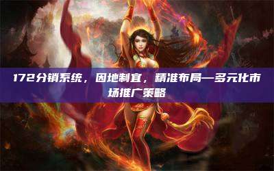 172分销系统，因地制宜，精准布局—多元化市场推广策略