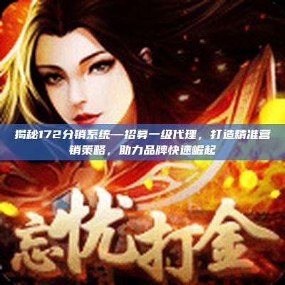 揭秘172分销系统—招募一级代理，打造精准营销策略，助力品牌快速崛起