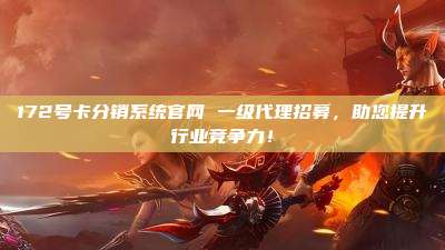 172号卡分销系统官网 一级代理招募，助您提升行业竞争力！