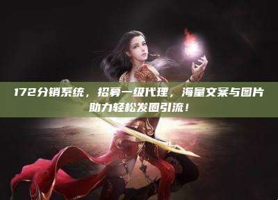 172分销系统，招募一级代理，海量文案与图片助力轻松发圈引流！