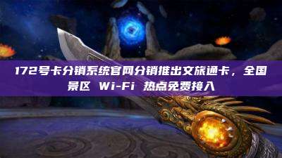 172号卡分销系统官网分销推出文旅通卡，全国景区 Wi-Fi 热点免费接入
