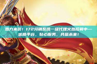 热力来袭！172分销系统一级代理火热招募中—优质平台，贴心服务，共赢未来！